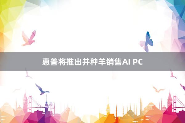 惠普将推出并种羊销售AI PC