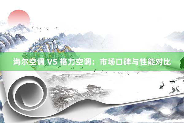 海尔空调 VS 格力空调：市场口碑与性能对比