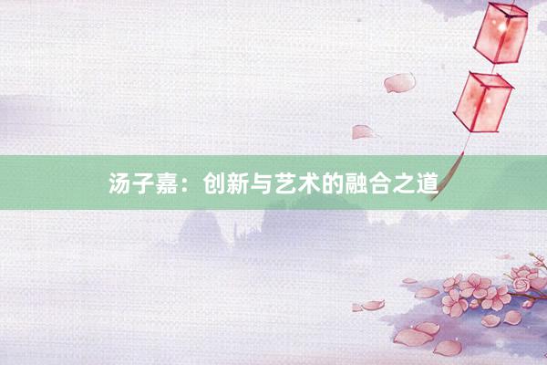 汤子嘉：创新与艺术的融合之道