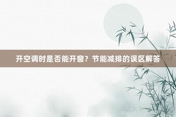 开空调时是否能开窗？节能减排的误区解答