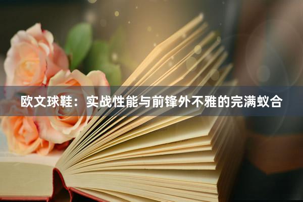 欧文球鞋：实战性能与前锋外不雅的完满蚁合